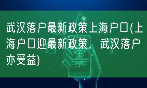 武汉落户最新政策上海户口(上海户口迎最新政策，武汉落户亦受益)