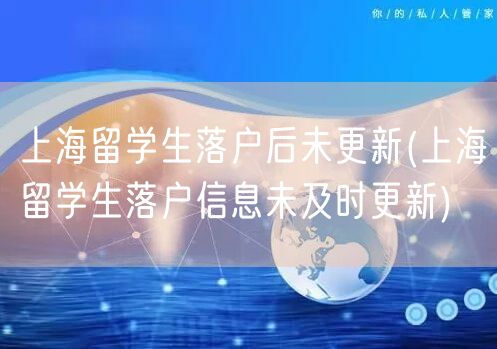 上海留学生落户后未更新(上海留学生落户信息未及时更新)