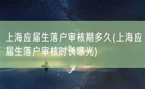 上海应届生落户审核期多久(上海应届生落户审核时长曝光)