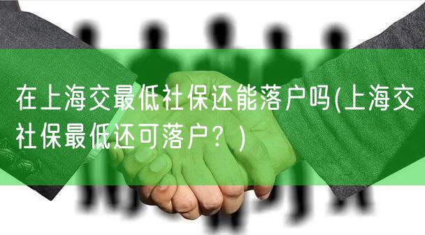 在上海交最低社保还能落户吗(上海交社保最低还可落户？)