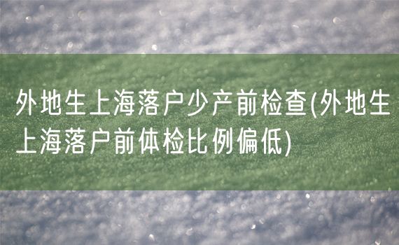 外地生上海落户少产前检查(外地生上海落户前体检比例偏低)