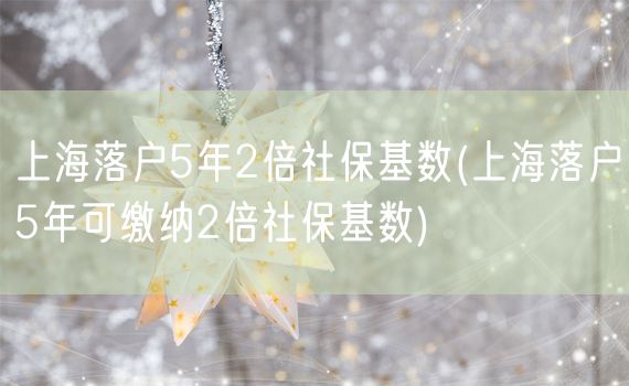 上海落户5年2倍社保基数(上海落户5年可缴纳2倍社保基数)