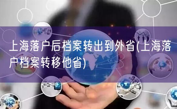 上海落户后档案转出到外省(上海落户档案转移他省)