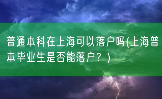 普通本科在上海可以落户吗(上海普本毕业生是否能落户？)