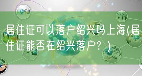 居住证可以落户绍兴吗上海(居住证能否在绍兴落户？)