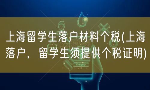 上海留学生落户材料个税(上海落户，留学生须提供个税证明)