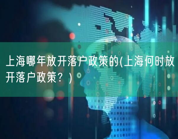 上海哪年放开落户政策的(上海何时放开落户政策？)