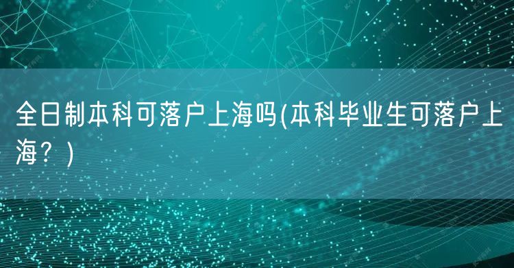 全日制本科可落户上海吗(本科毕业生可落户上海？)