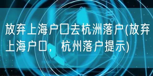 放弃上海户囗去杭洲落户(放弃上海户口，杭州落户提示)