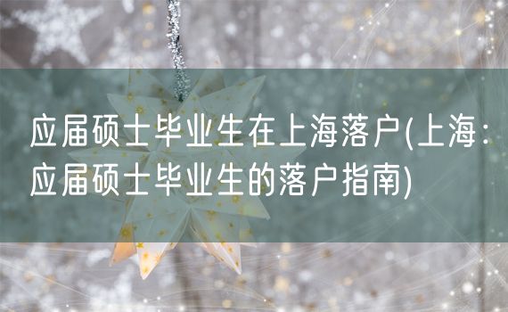 应届硕士毕业生在上海落户(上海：应届硕士毕业生的落户指南)