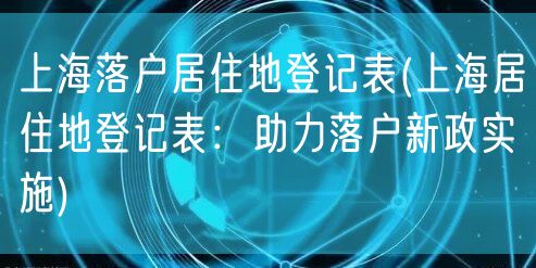 上海落户居住地登记表(上海居住地登记表：助力落户新政实施)