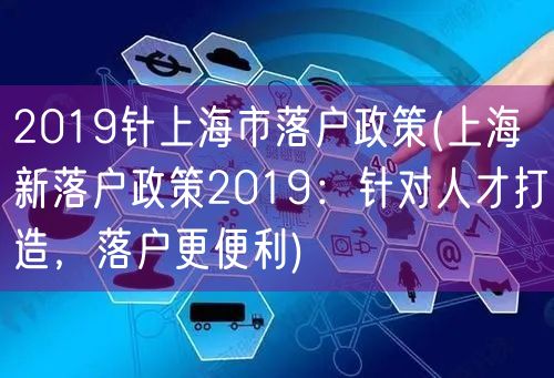 2019针上海市落户政策(上海新落户政策2019：针对人才打造，落户更便利)