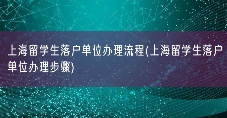 上海留学生落户单位办理流程(上海留学生落户单位办理步骤)