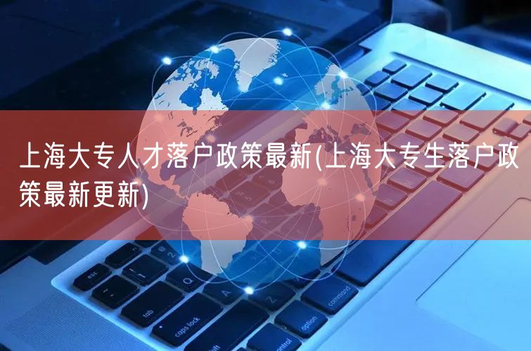 上海大专人才落户政策最新(上海大专生落户政策最新更新)