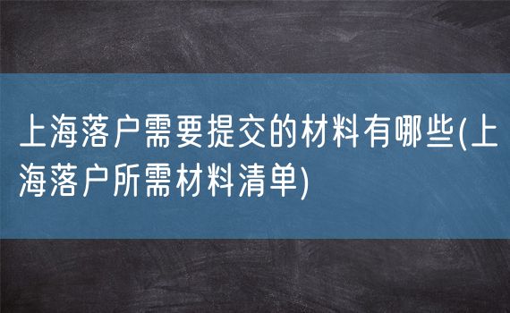 上海落户需要提交的材料有哪些(上海落户所需材料清单)