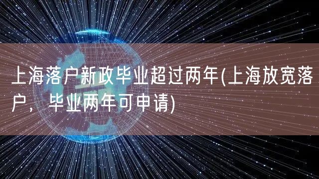 上海落户新政毕业超过两年(上海放宽落户，毕业两年可申请)