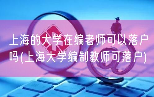 上海的大学在编老师可以落户吗(上海大学编制教师可落户)