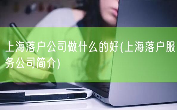 上海落户公司做什么的好(上海落户服务公司简介)