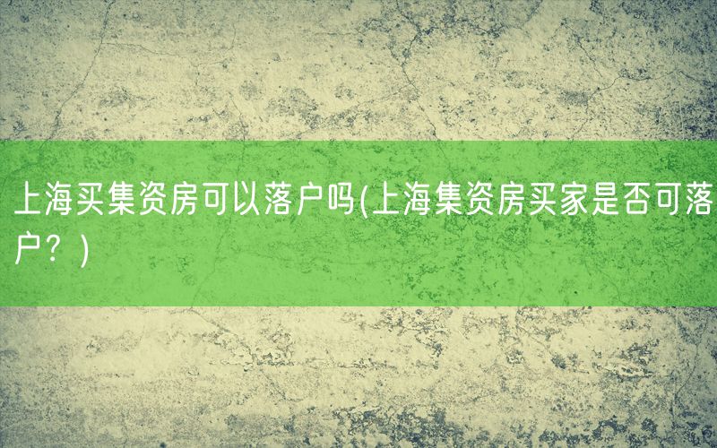 上海买集资房可以落户吗(上海集资房买家是否可落户？)