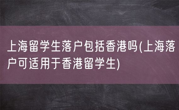 上海留学生落户包括香港吗(上海落户可适用于香港留学生)