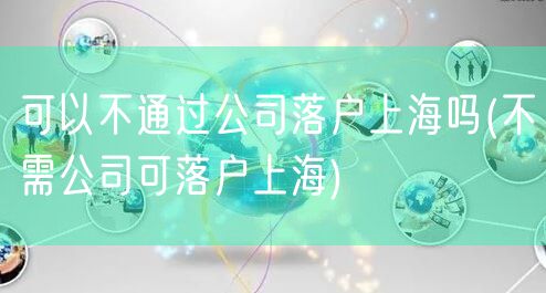 可以不通过公司落户上海吗(不需公司可落户上海)