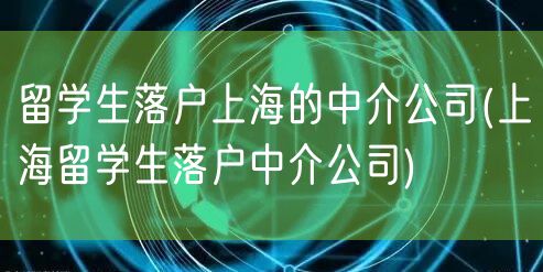 留学生落户上海的中介公司(上海留学生落户中介公司)