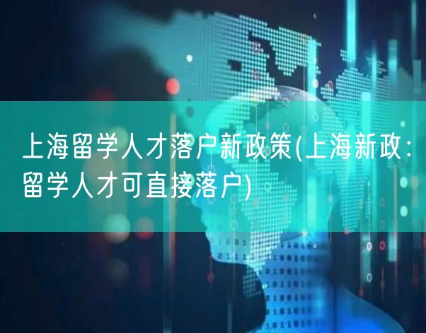 上海留学人才落户新政策(上海新政：留学人才可直接落户)