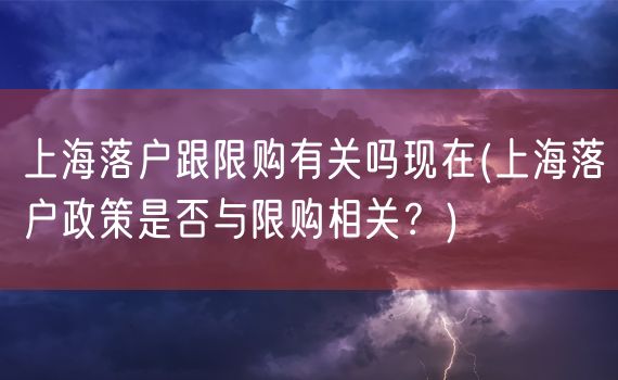 上海落户跟限购有关吗现在(上海落户政策是否与限购相关？)