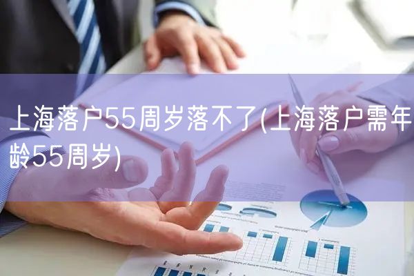 上海落户55周岁落不了(上海落户需年龄55周岁)