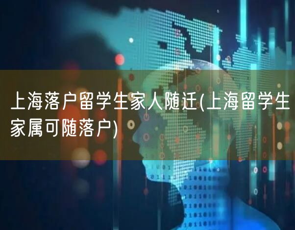 上海落户留学生家人随迁(上海留学生家属可随落户)