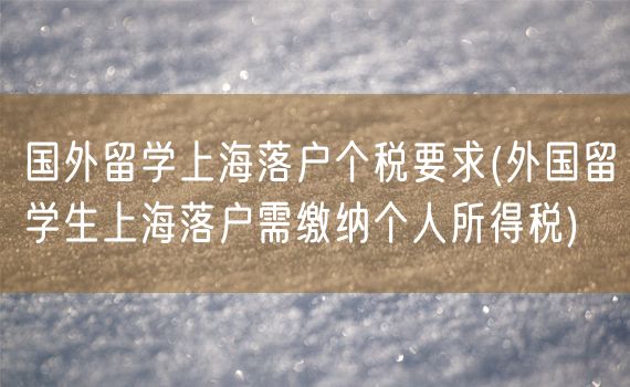 国外留学上海落户个税要求(外国留学生上海落户需缴纳个人所得税)