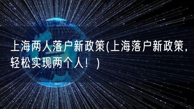 上海两人落户新政策(上海落户新政策，轻松实现两个人！)