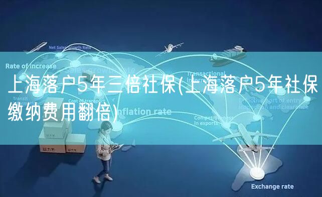 上海落户5年三倍社保(上海落户5年社保缴纳费用翻倍)