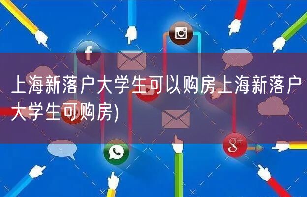 上海新落户大学生可以购房上海新落户大学生可购房)