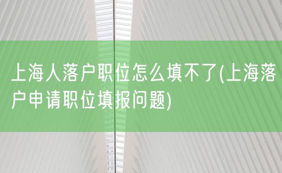 上海人落户职位怎么填不了(上海落户申请职位填报问题)