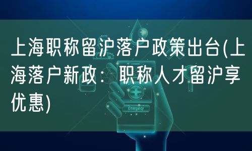 上海职称留沪落户政策出台(上海落户新政：职称人才留沪享优惠)