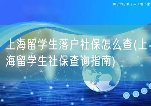 上海留学生落户社保怎么查(上海留学生社保查询指南)