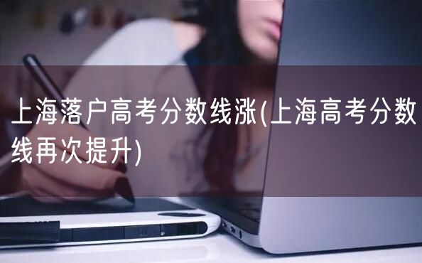 上海落户高考分数线涨(上海高考分数线再次提升)