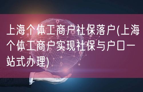 上海个体工商户社保落户(上海个体工商户实现社保与户口一站式办理)