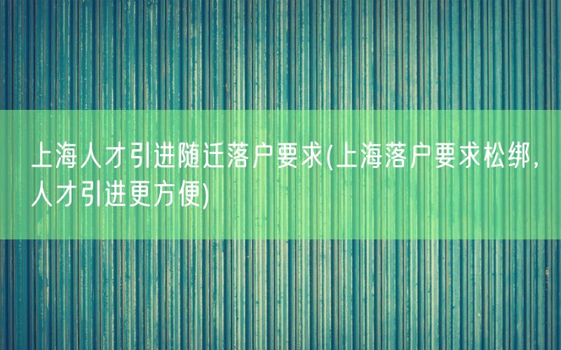 上海人才引进随迁落户要求(上海落户要求松绑，人才引进更方便)