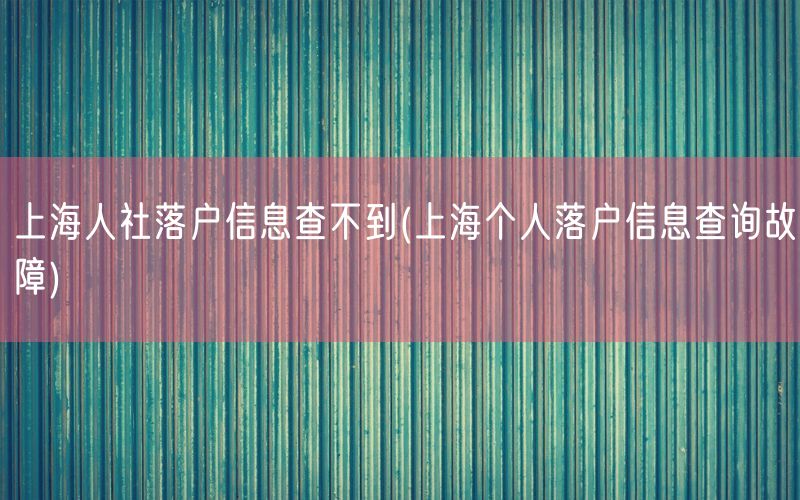 上海人社落户信息查不到(上海个人落户信息查询故障)