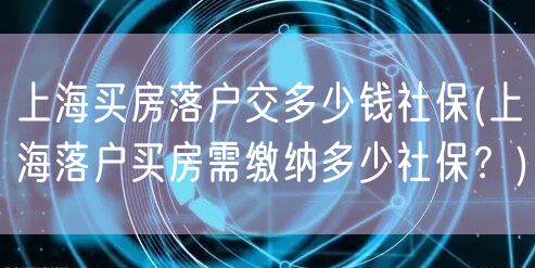 上海买房落户交多少钱社保(上海落户买房需缴纳多少社保？)