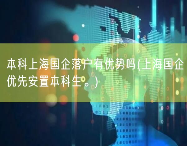 本科上海国企落户有优势吗(上海国企优先安置本科生。)