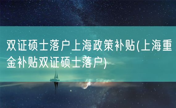 双证硕士落户上海政策补贴(上海重金补贴双证硕士落户)