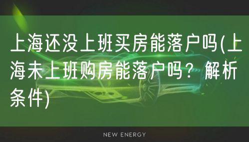 上海还没上班买房能落户吗(上海未上班购房能落户吗？解析条件)