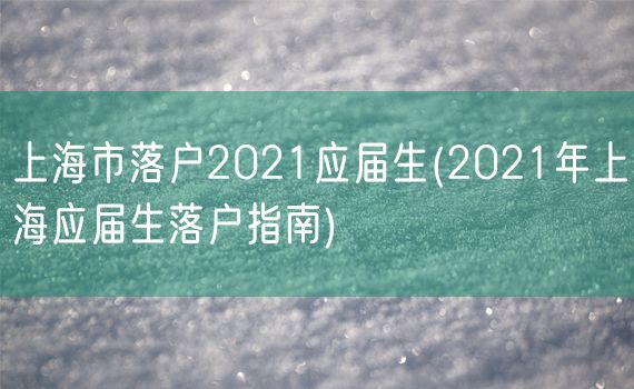 上海市落户2021应届生(2021年上海应届生落户指南)