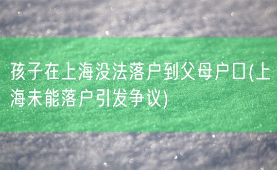 孩子在上海没法落户到父母户口(上海未能落户引发争议)