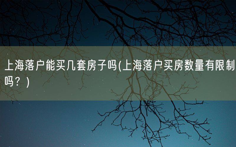 上海落户能买几套房子吗(上海落户买房数量有限制吗？)