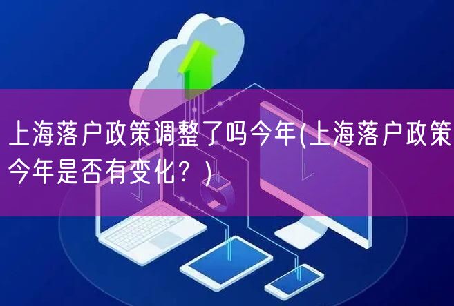 上海落户政策调整了吗今年(上海落户政策今年是否有变化？)