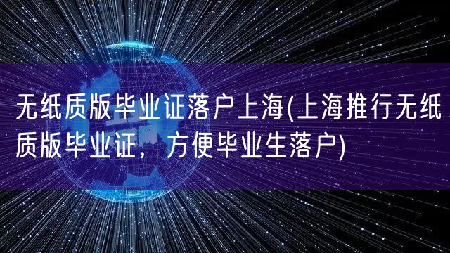 无纸质版毕业证落户上海(上海推行无纸质版毕业证，方便毕业生落户)